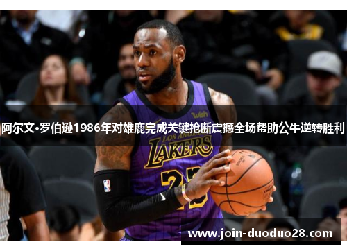 阿尔文·罗伯逊1986年对雄鹿完成关键抢断震撼全场帮助公牛逆转胜利