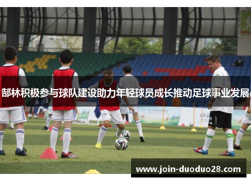 郜林积极参与球队建设助力年轻球员成长推动足球事业发展
