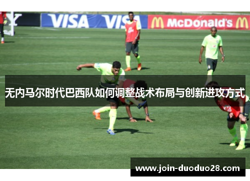 无内马尔时代巴西队如何调整战术布局与创新进攻方式