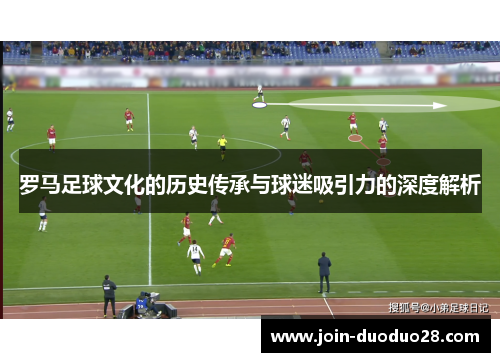 罗马足球文化的历史传承与球迷吸引力的深度解析