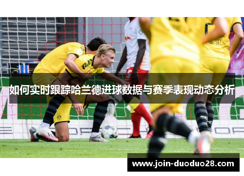 如何实时跟踪哈兰德进球数据与赛季表现动态分析