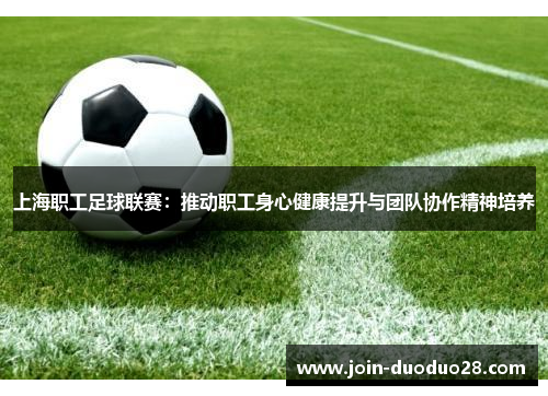 上海职工足球联赛：推动职工身心健康提升与团队协作精神培养