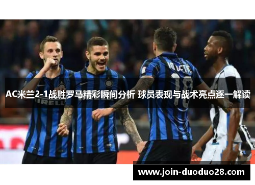 AC米兰2-1战胜罗马精彩瞬间分析 球员表现与战术亮点逐一解读