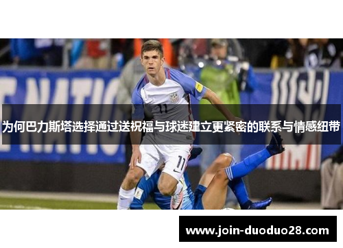 为何巴力斯塔选择通过送祝福与球迷建立更紧密的联系与情感纽带