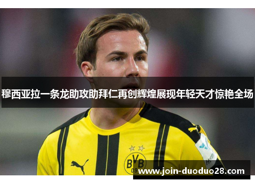 穆西亚拉一条龙助攻助拜仁再创辉煌展现年轻天才惊艳全场