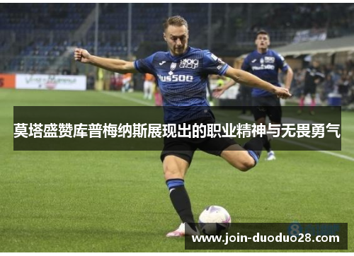 莫塔盛赞库普梅纳斯展现出的职业精神与无畏勇气