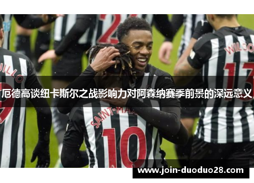 厄德高谈纽卡斯尔之战影响力对阿森纳赛季前景的深远意义