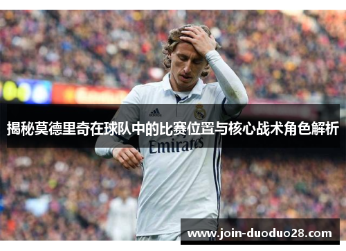 揭秘莫德里奇在球队中的比赛位置与核心战术角色解析