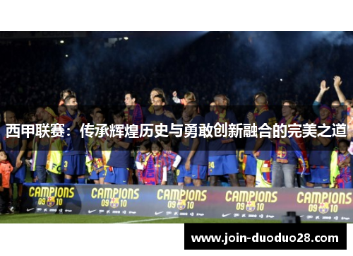 西甲联赛:传承辉煌历史与勇敢创新融合的完美之道 西甲联赛:传承辉煌历史与勇敢创新融合的完美之道