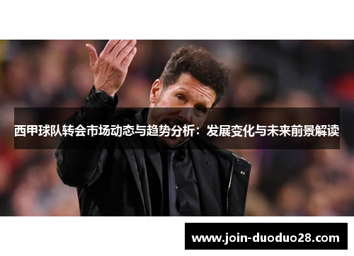 西甲球队转会市场动态与趋势分析:发展变化与未来前景解读