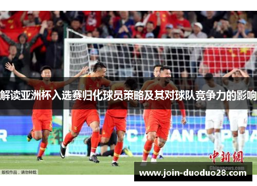 解读亚洲杯入选赛归化球员策略及其对球队竞争力的影响 解读亚洲杯入选赛归化球员策略及其对球队竞争力的影响