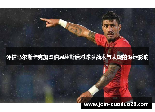 评估马尔斯卡克加盟伯恩茅斯后对球队战术与表现的深远影响 评估马尔斯卡克加盟伯恩茅斯后对球队战术与表现的深远影响