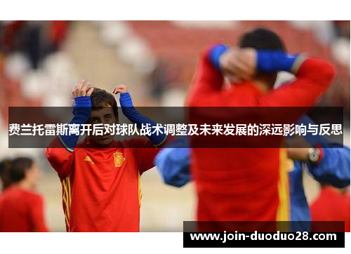 费兰托雷斯离开后对球队战术调整及未来发展的深远影响与反思 费兰托雷斯离开后对球队战术调整及未来发展的深远影响与反思