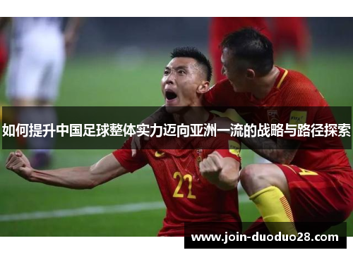 如何提升中国足球整体实力迈向亚洲一流的战略与路径探索 如何提升中国足球整体实力迈向亚洲一流的战略与路径探索