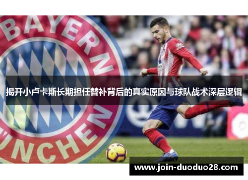 揭开小卢卡斯长期担任替补背后的真实原因与球队战术深层逻辑 揭开小卢卡斯长期担任替补背后的真实原因与球队战术深层逻辑