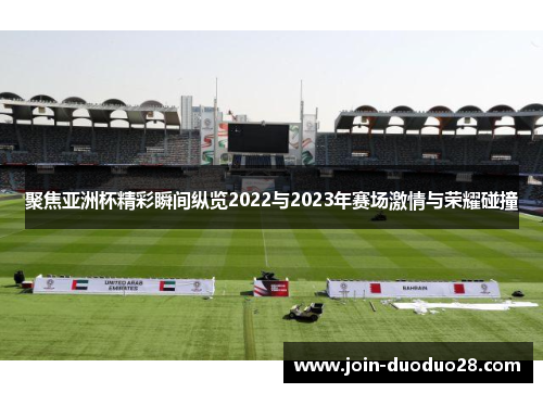 聚焦亚洲杯精彩瞬间纵览2022与2023年赛场激情与荣耀碰撞 聚焦亚洲杯精彩瞬间纵览2022与2023年赛场激情与荣耀碰撞