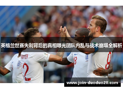 英格兰世赛失利背后的真相曝光团队内乱与战术崩塌全解析 英格兰世赛失利背后的真相曝光团队内乱与战术崩塌全解析