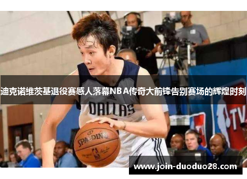 迪克诺维茨基退役赛感人落幕NBA传奇大前锋告别赛场的辉煌时刻 迪克诺维茨基退役赛感人落幕NBA传奇大前锋告别赛场的辉煌时刻