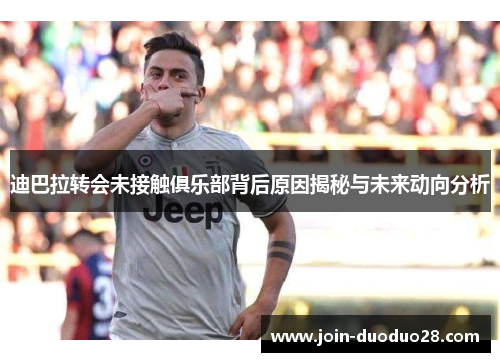 迪巴拉转会未接触俱乐部背后原因揭秘与未来动向分析